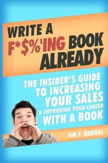 Write a F*$%'ing Book Already: The Insider's Guide To Increasing Your Sales & Improving Your Career With A Book