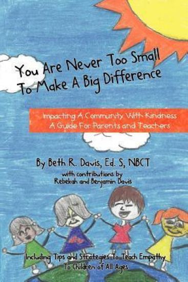 You Are Never Too Small To Make A Big Difference: Impacting a Community with Kindness a Guide for Parents and Teachers Including Tips and Strategies t