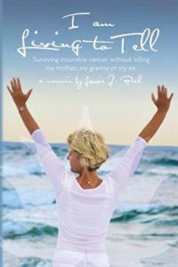I am Living to Tell: Surviving an incurable cancer without killing my mother, my granny or my ex.