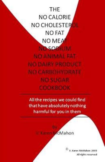 The No Calorie, No Cholesterol, No Fat, No Meat, No Sodium, No Animal Fat, No Dairy Product, No Carbohydrate, No Sugar Cookbook: All the Recipes We Co