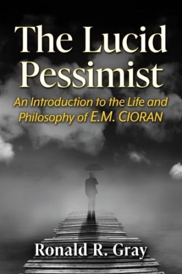 The Lucid Pessimist: An Introduction to the Life and Philosophy of E.M. Cioran
