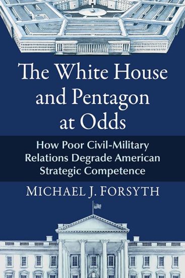 The White House and Pentagon at Odds: How Poor Civil-Military Relations Degrade American Strategic Competence