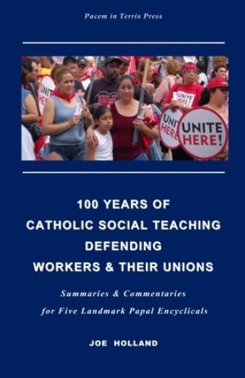 100 Years of Catholic Social Teaching Defending Workers & their Unions: Summaries & Commentaries for Five Landmark Papal Encyclicals
