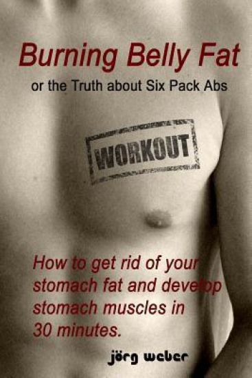 Burning Belly Fat or the Truth about Six Pack Abs: How to get rid of your stomach fat and develop stomach muscles in 30 minutes. (Sixpack fast and eas