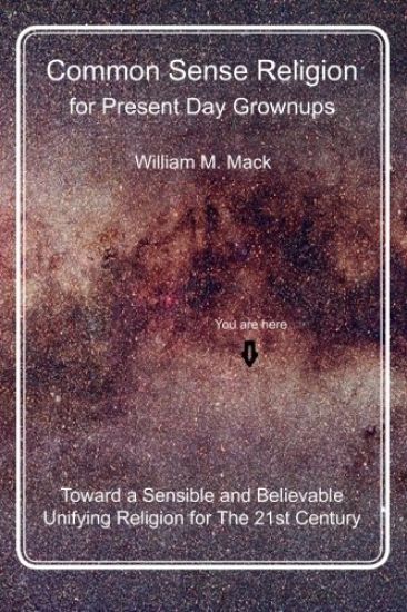Common Sense Religion for Present Day Grownups: Toward a Sensible and Believable Unifying Religion for The 21st Century