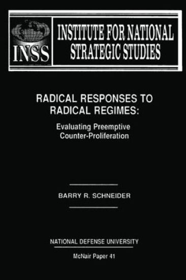Radical Responses to Radical Regimes: Evaluating Preemptive Counter-Proliferation: Institute for National Strategic Studies McNair Paper 41