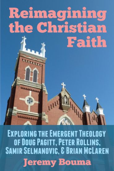 Reimagining the Christian Faith: Exploring the Emergent Theology of Doug Pagitt, Peter Rollins, Samir Selmanovic, and Brian McLaren