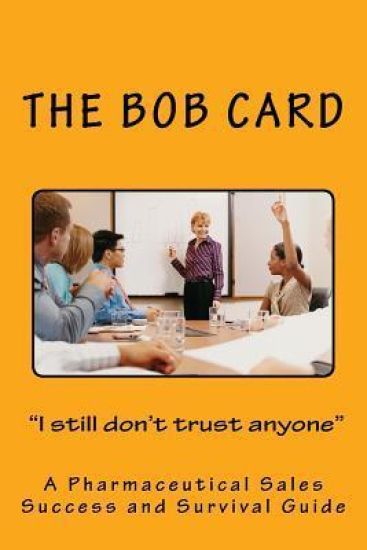 The Bob Card "I still don't trust anyone": A Pharmaceutical Sales Success and Survival Guide