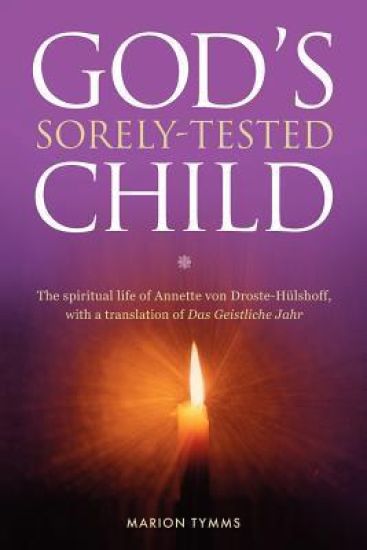 Gods Sorely Tested Child: The spiritual life of Annette von Droste-Hülshoff with a translation of Das Geistliche Jahr