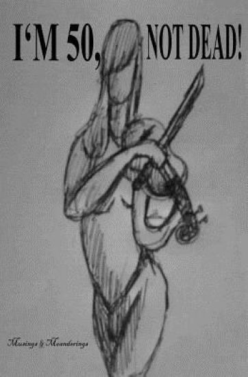 I'm 50, NOT DEAD: Musings and Meanderings