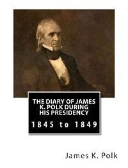 The Diary of James K. Polk During His Presidency: 1845 to 1849
