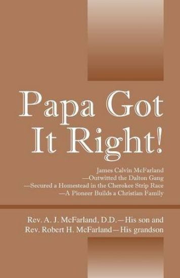 Papa Got It Right! James Calvin McFarland - Outwitted the Dalton Gang -- Secured a Homestead in the Cherokee Strip Race -- A Pioneer Builds a Christian Family