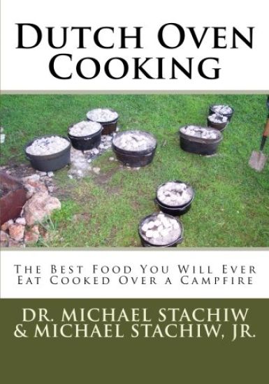 Dutch Oven Cooking: The Best Food You Will Ever Eat Cooked Over a Camp Fire