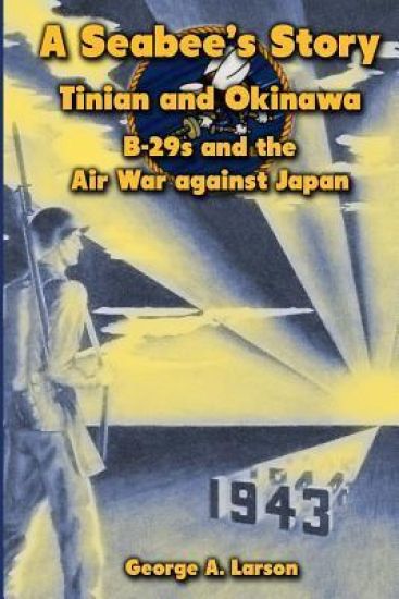 A Seabee's Story: Tinian and Okinawa: B-29s and the Air War Against Japan