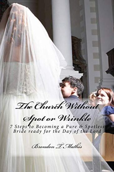 The Church Without Spot or Wrinkle: 7 Steps to Becoming a Pure & Spotless Bride Ready for the Day of the Lord
