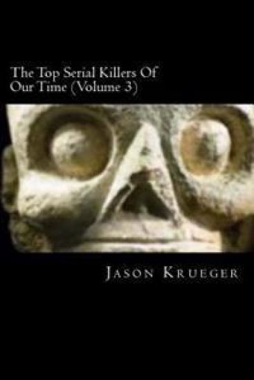 The Top Serial Killers Of Our Time (Volume 3): True Crime Committed By The World's Most Notorious Serial Killers