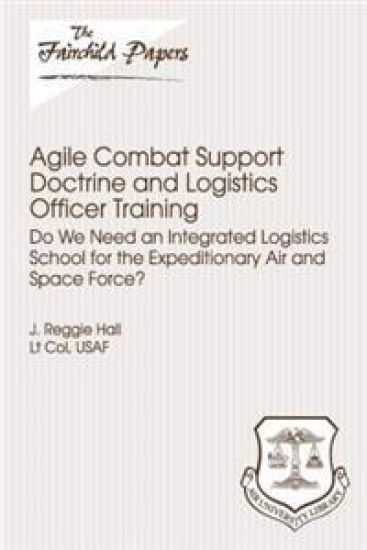 Agile Combat Support Doctrine and Logistics Officer Training: Do We Need an Integrated Logistics School for the Expeditionary Air and Space Force?: Fa