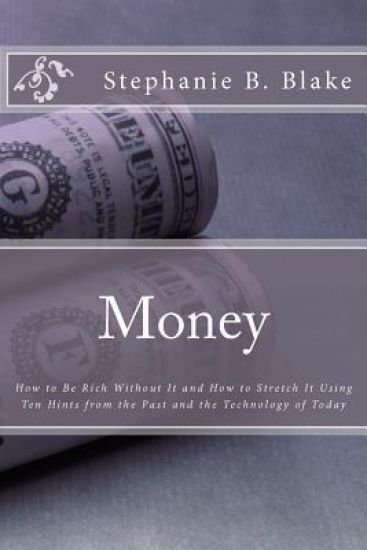 Money: : How to Be Rich Without It and How to Stretch It Using Ten Hints from the Past and the Technology of Today