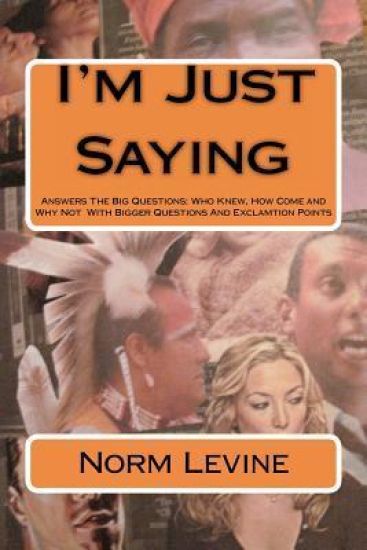 I'm Just Saying: Answers The Big Questions: Who Knew, How Come and Why Not With Bigger Questions And Exclamtion Points
