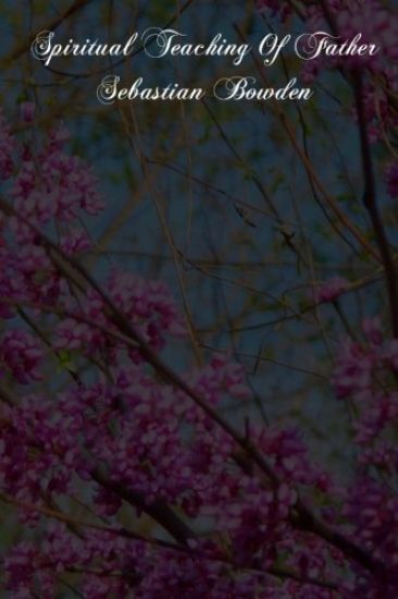 Spiritual Teaching Of Father Sebastian Bowden: Of The London Oratory Consisting Of Counsels On Various Subjects, Notes Of Addresses And Letters