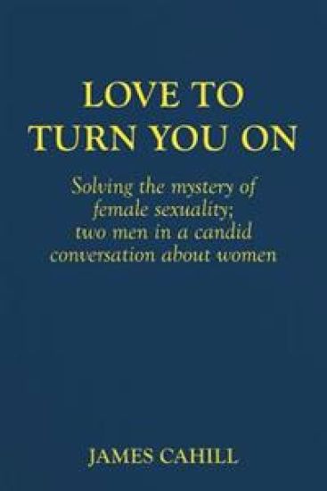 Love to Turn You On: Solving the mystery of female sexuality; two men in a candid conversation about women