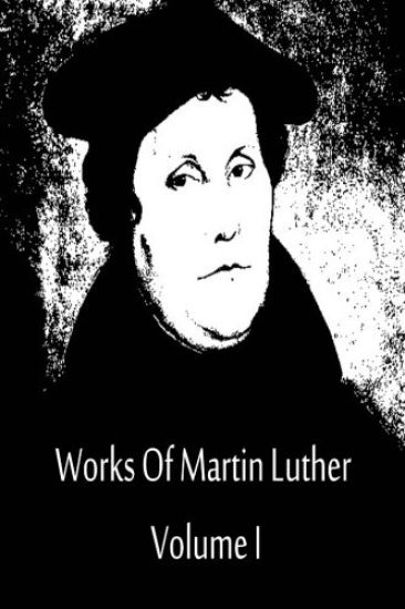 Works Of Martin Luther Volume I