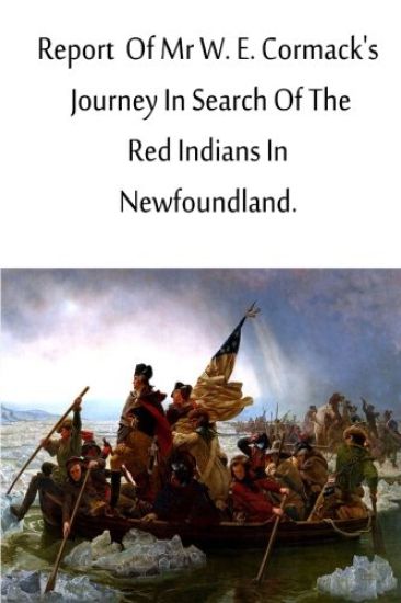 Report Of Mr W. E. Cormack's Journey In Search Of The Red Indians In Newfoundlan
