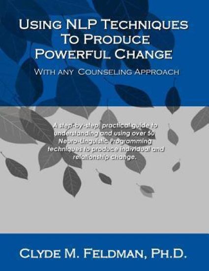 Using NLP Techniques To Produce Powerful Change With Any Counseling Approach: A step-by-step, practical guide to understanding and using over 50 Neuro