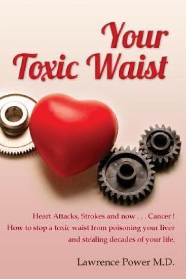 Your Toxic Waist: Heart Attacks, Strokes and now . . . Cancer ! How to stop a toxic waist from poisoning your liver and stealing decades of your life.