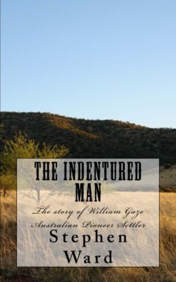 The Indentured Man: The story of William Gaze Australian Pioneer Settler