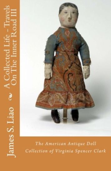 A Collected Life - Travels On The Inner Road III: The American Antique Doll Collection of Virginia Spencer Clark