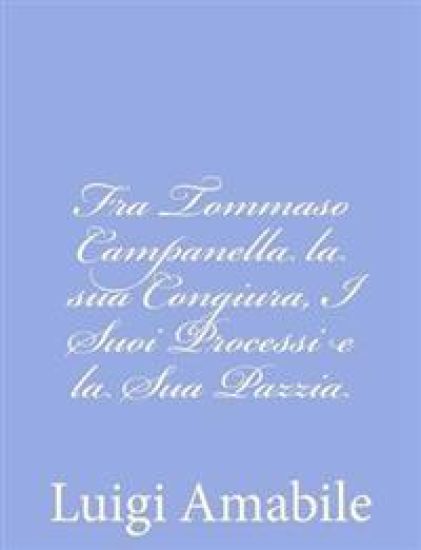 Fra Tommaso Campanella la sua Congiura, I Suoi Processi e la Sua Pazzia
