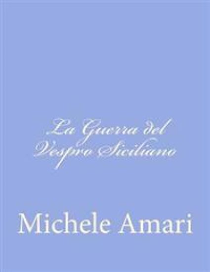 La Guerra del Vespro Siciliano: O Un Periodo delle Istorie Siciliane del Secolo XIII