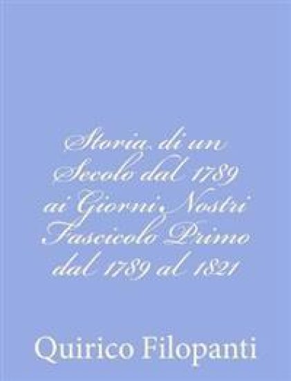 Storia di un Secolo dal 1789 ai Giorni Nostri Fascicolo Primo dal 1789 al 1821