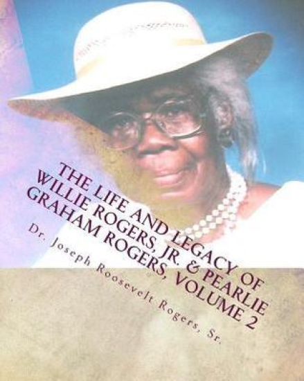 The Life And Legacy Of Willie Rogers, Jr. & Pearlie Graham Rogers, Volume 2: The Chronology Of A Great Family