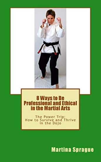 8 Ways to Be Professional and Ethical in the Martial Arts: The Power Trip: How to Survive and Thrive in the Dojo