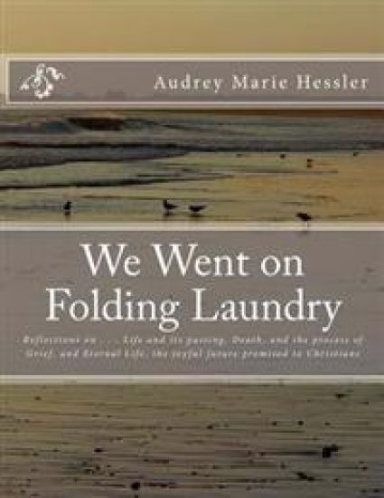 We Went on Folding Laundry: Reflections on . . . Life and Its Passing, Death, and the Process of Grief, and Eternal Life, the Joyful Future Promis