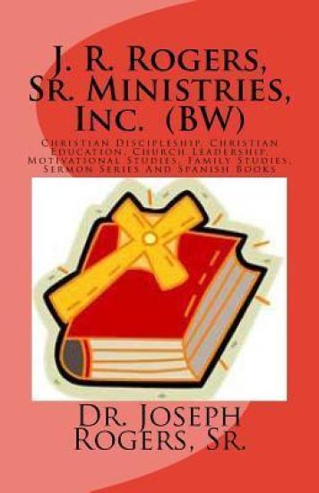 J. R. Rogers, Sr. Ministries, Inc. (BW): Christian Discipleship, Christian Education, Church Leadership, Motivational Studies, Family Studies, And Ser
