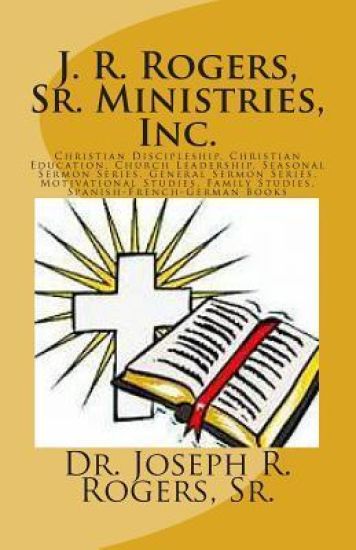J. R. Rogers, Sr. Ministries, Inc.: Christian Discipleship, Christian Education, Church Leadership, Seasonal Sermon Series, General Sermon Series, Mot