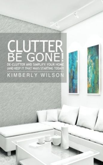 Clutter Be Gone! De-clutter and Simplify Your Home (And Keep It That Way) Starting Today!