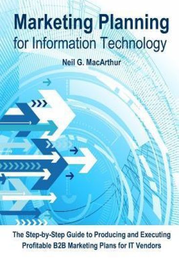 Marketing Planning for Information Technology: A step-by-step guide to producing and executing a business-to-business marketing plan for IT vendors