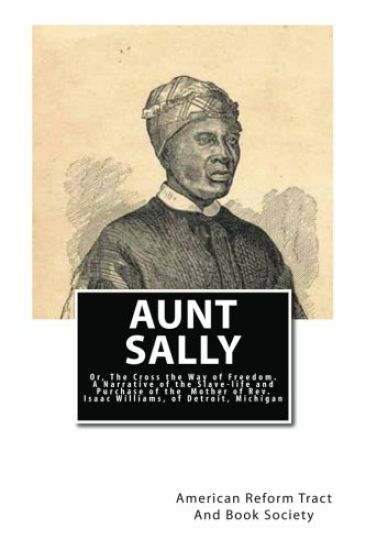 Aunt Sally: Or, The Cross the Way of Freedom: A Narrative of the Slave-life and Purchase of the Mother of Rev. Isaac Williams, of Detroit, Michigan