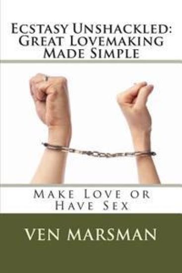 Ecstasy Unshackled: Great Lovemaking Made Simple: Make Love or Have Sex