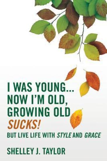 I Was Young...Now I'm Old, Growing Old Sucks!: But Live Life With Style And Grace