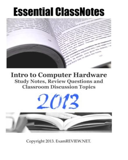 Essential ClassNotes Intro to Computer Hardware Study Notes, Review Questions and Classroom Discussion Topics 2013