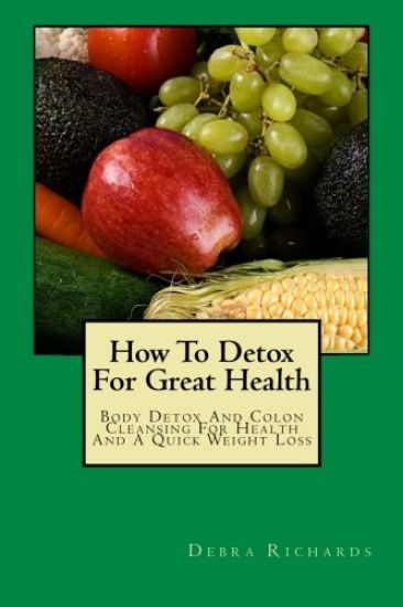 How To Detox For Great Health: Body Detox And Colon Cleansing For Health And A Quick Weight Loss