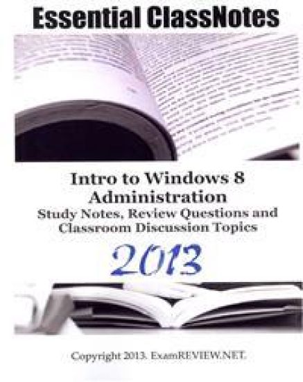 Essential ClassNotes Intro to Window 8 Administration Study Notes, Review Questions and Classroom Discussion Topics 2013