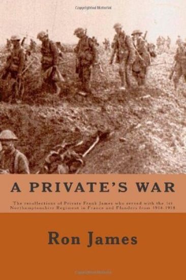 A Private's War: The recollections of Private Frank James who served with the 1st Northamptonshire Regiment in France and Flanders duri