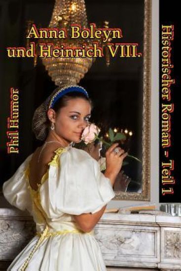 Anna Boleyn und Heinrich VIII.: Historischer Roman - Teil 1
