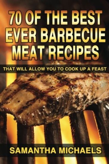 70 Of The Best Ever Barbecue Meat Recipes: That Will Allow You To Cook Up A Feast